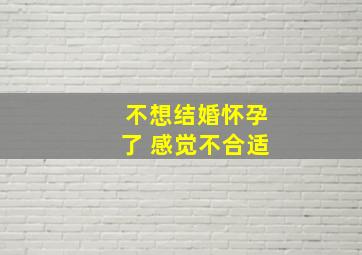 不想结婚怀孕了 感觉不合适